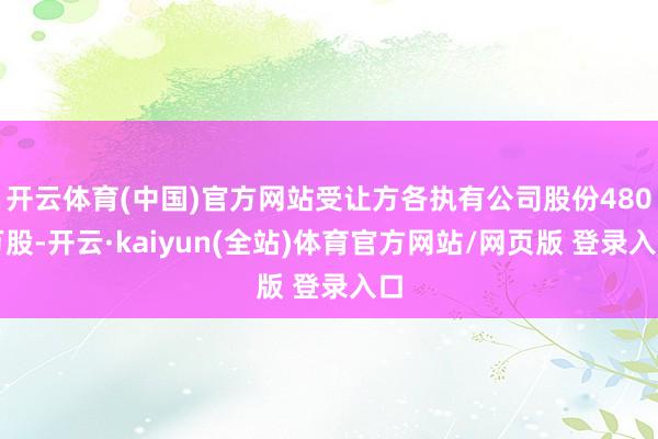 开云体育(中国)官方网站受让方各执有公司股份480万股-开云·kaiyun(全站)体育官方网站/网页版 登录入口