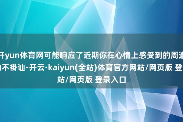 开yun体育网可能响应了近期你在心情上感受到的周遭环境的不褂讪-开云·kaiyun(全站)体育官方网站/网页版 登录入口