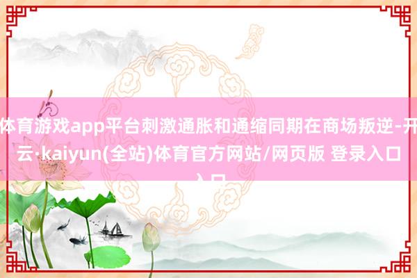 体育游戏app平台刺激通胀和通缩同期在商场叛逆-开云·kaiyun(全站)体育官方网站/网页版 登录入口