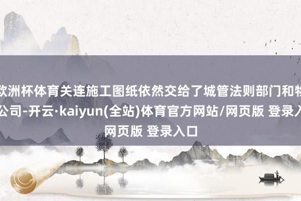 欧洲杯体育关连施工图纸依然交给了城管法则部门和物业公司-开云·kaiyun(全站)体育官方网站/网页版 登录入口