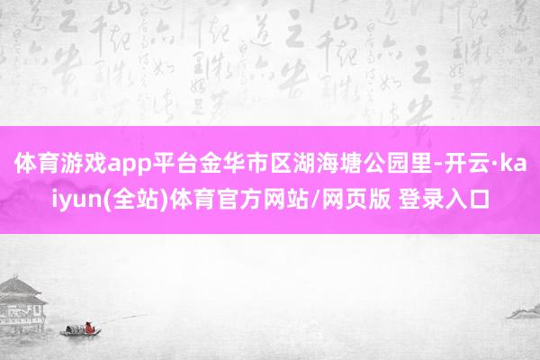 体育游戏app平台金华市区湖海塘公园里-开云·kaiyun(全站)体育官方网站/网页版 登录入口