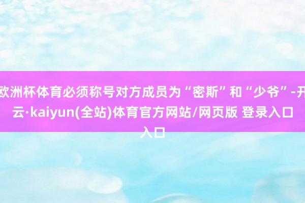 欧洲杯体育必须称号对方成员为“密斯”和“少爷”-开云·kaiyun(全站)体育官方网站/网页版 登录入口