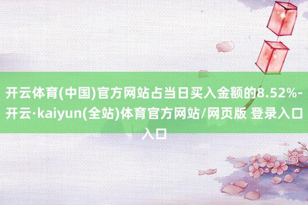 开云体育(中国)官方网站占当日买入金额的8.52%-开云·kaiyun(全站)体育官方网站/网页版 登录入口