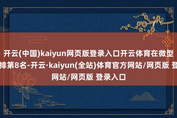 开云(中国)kaiyun网页版登录入口开云体育在微型SUV中排第8名-开云·kaiyun(全站)体育官方网站/网页版 登录入口