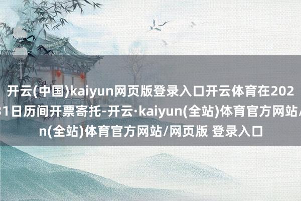 开云(中国)kaiyun网页版登录入口开云体育在2025年1月1日-1月31日历间开票寄托-开云·kaiyun(全站)体育官方网站/网页版 登录入口