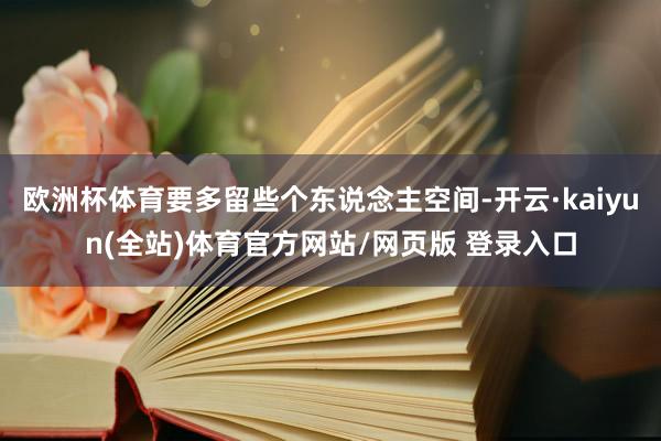 欧洲杯体育要多留些个东说念主空间-开云·kaiyun(全站)体育官方网站/网页版 登录入口