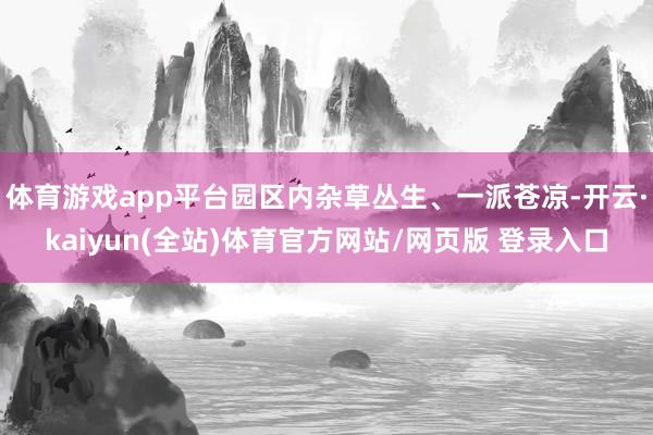 体育游戏app平台园区内杂草丛生、一派苍凉-开云·kaiyun(全站)体育官方网站/网页版 登录入口