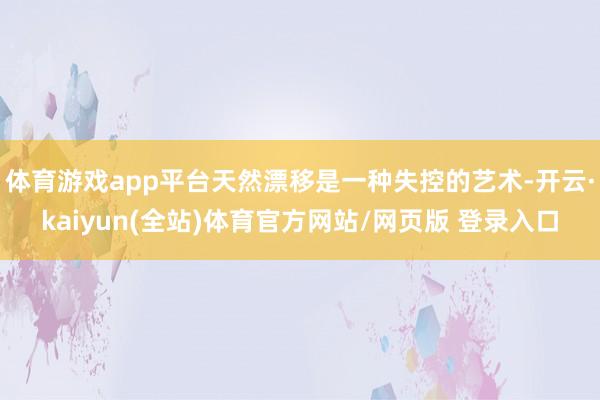 体育游戏app平台天然漂移是一种失控的艺术-开云·kaiyun(全站)体育官方网站/网页版 登录入口