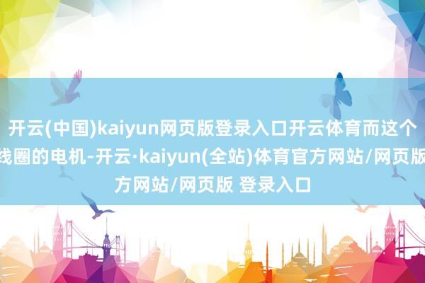 开云(中国)kaiyun网页版登录入口开云体育而这个无须金属线圈的电机-开云·kaiyun(全站)体育官方网站/网页版 登录入口