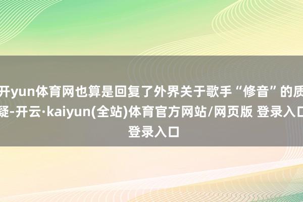 开yun体育网也算是回复了外界关于歌手“修音”的质疑-开云·kaiyun(全站)体育官方网站/网页版 登录入口