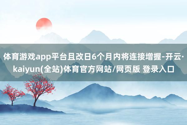 体育游戏app平台且改日6个月内将连接增握-开云·kaiyun(全站)体育官方网站/网页版 登录入口