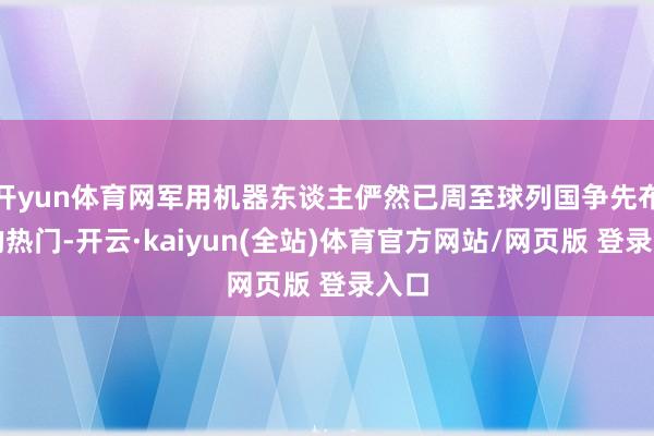 开yun体育网军用机器东谈主俨然已周至球列国争先布局的热门-开云·kaiyun(全站)体育官方网站/网页版 登录入口