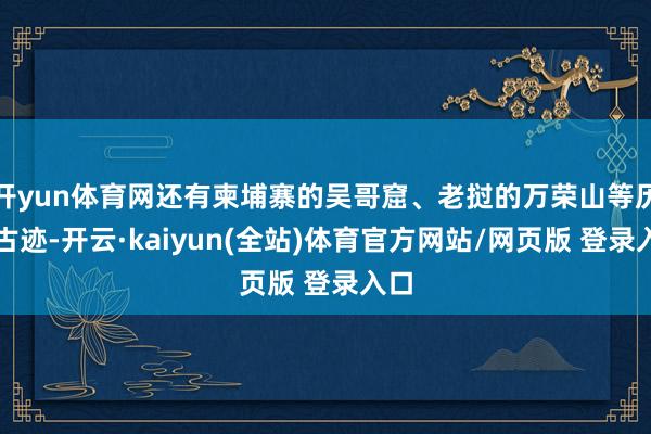 开yun体育网还有柬埔寨的吴哥窟、老挝的万荣山等历史古迹-开云·kaiyun(全站)体育官方网站/网页版 登录入口