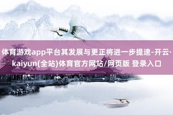 体育游戏app平台其发展与更正将进一步提速-开云·kaiyun(全站)体育官方网站/网页版 登录入口