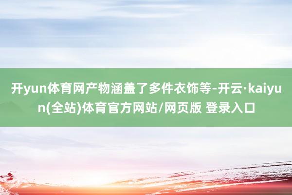 开yun体育网产物涵盖了多件衣饰等-开云·kaiyun(全站)体育官方网站/网页版 登录入口