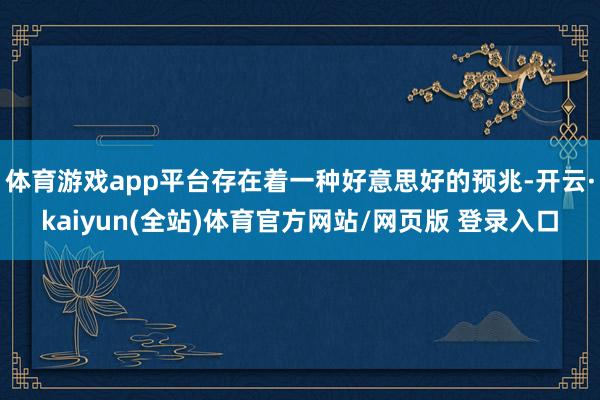 体育游戏app平台存在着一种好意思好的预兆-开云·kaiyun(全站)体育官方网站/网页版 登录入口