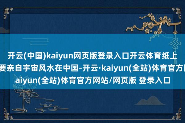 开云(中国)kaiyun网页版登录入口开云体育纸上得来终觉浅 绝知此事要亲自宇宙风水在中国-开云·kaiyun(全站)体育官方网站/网页版 登录入口