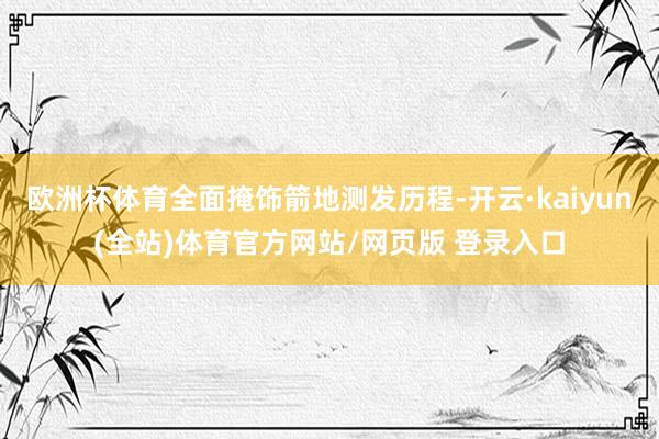 欧洲杯体育全面掩饰箭地测发历程-开云·kaiyun(全站)体育官方网站/网页版 登录入口