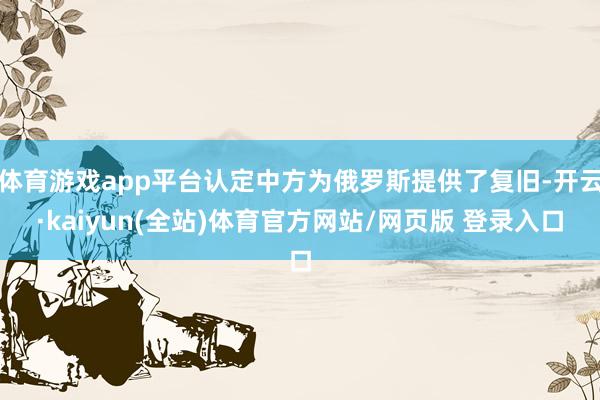体育游戏app平台认定中方为俄罗斯提供了复旧-开云·kaiyun(全站)体育官方网站/网页版 登录入口