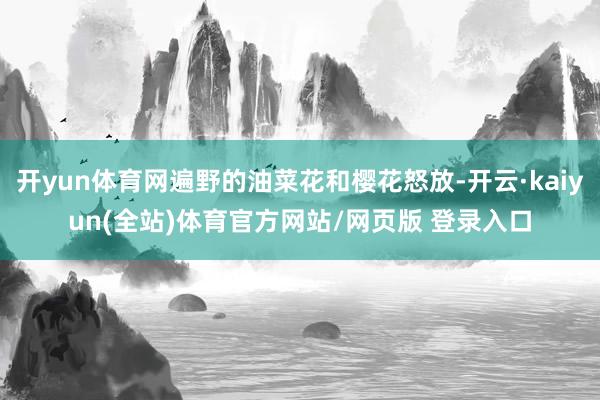 开yun体育网遍野的油菜花和樱花怒放-开云·kaiyun(全站)体育官方网站/网页版 登录入口