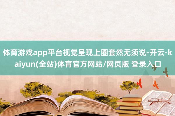 体育游戏app平台视觉呈现上圈套然无须说-开云·kaiyun(全站)体育官方网站/网页版 登录入口