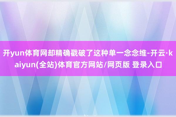 开yun体育网却精确戳破了这种单一念念维-开云·kaiyun(全站)体育官方网站/网页版 登录入口