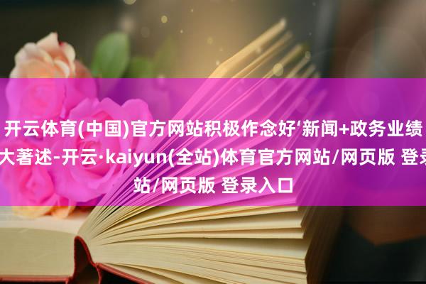 开云体育(中国)官方网站积极作念好‘新闻+政务业绩商务’大著述-开云·kaiyun(全站)体育官方网站/网页版 登录入口