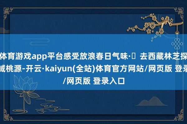 体育游戏app平台感受放浪春日气味·✅去西藏林芝探秘雪域桃源-开云·kaiyun(全站)体育官方网站/网页版 登录入口