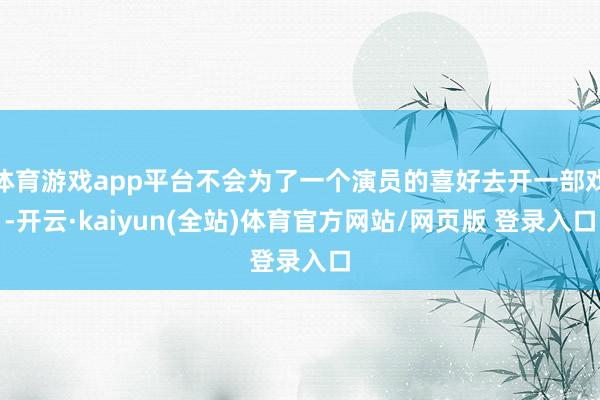 体育游戏app平台不会为了一个演员的喜好去开一部戏-开云·kaiyun(全站)体育官方网站/网页版 登录入口