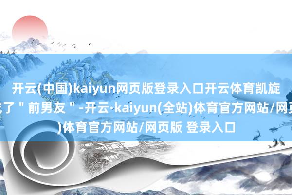 开云(中国)kaiyun网页版登录入口开云体育凯旋把彭于晏说成了＂前男友＂-开云·kaiyun(全站)体育官方网站/网页版 登录入口