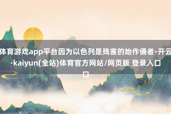 体育游戏app平台因为以色列是残害的始作俑者-开云·kaiyun(全站)体育官方网站/网页版 登录入口