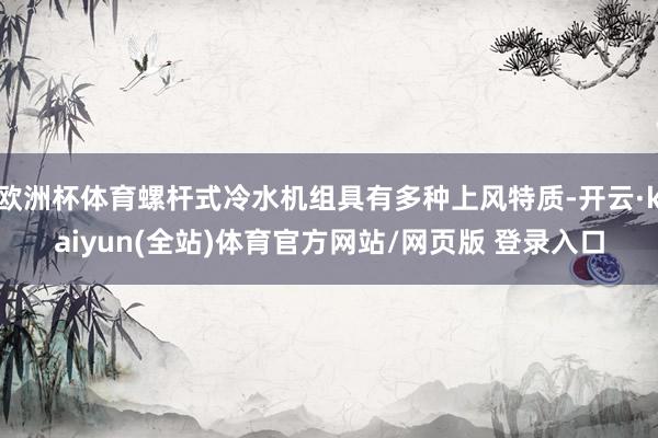 欧洲杯体育螺杆式冷水机组具有多种上风特质-开云·kaiyun(全站)体育官方网站/网页版 登录入口