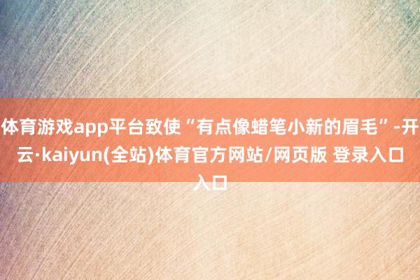 体育游戏app平台致使“有点像蜡笔小新的眉毛”-开云·kaiyun(全站)体育官方网站/网页版 登录入口