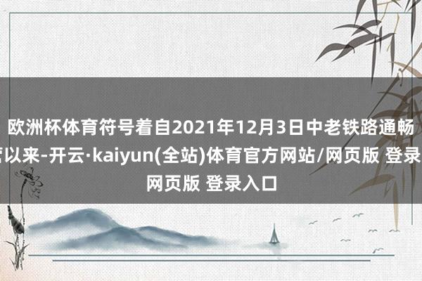 欧洲杯体育符号着自2021年12月3日中老铁路通畅运营以来-开云·kaiyun(全站)体育官方网站/网页版 登录入口