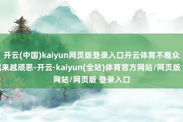 开云(中国)kaiyun网页版登录入口开云体育不雅众的口味越来越顽恶-开云·kaiyun(全站)体育官方网站/网页版 登录入口