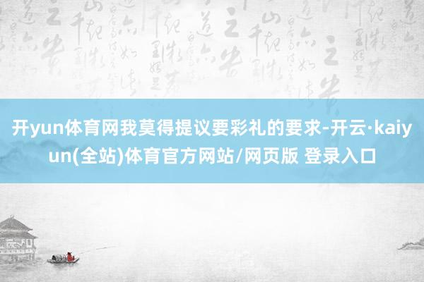 开yun体育网我莫得提议要彩礼的要求-开云·kaiyun(全站)体育官方网站/网页版 登录入口