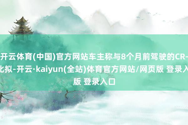 开云体育(中国)官方网站车主称与8个月前驾驶的CR-V比拟-开云·kaiyun(全站)体育官方网站/网页版 登录入口