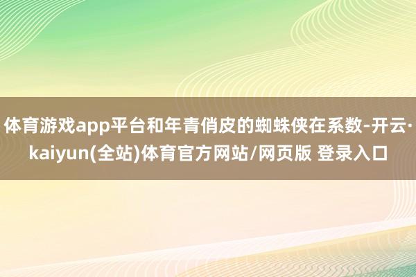 体育游戏app平台和年青俏皮的蜘蛛侠在系数-开云·kaiyun(全站)体育官方网站/网页版 登录入口