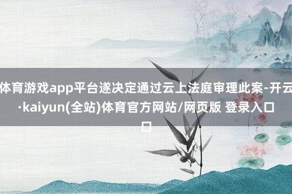 体育游戏app平台遂决定通过云上法庭审理此案-开云·kaiyun(全站)体育官方网站/网页版 登录入口