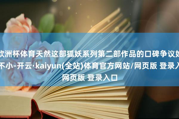 欧洲杯体育天然这部狐妖系列第二部作品的口碑争议如故不小-开云·kaiyun(全站)体育官方网站/网页版 登录入口
