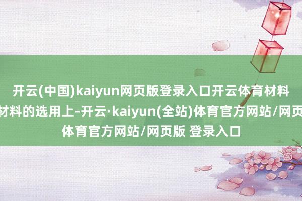 开云(中国)kaiyun网页版登录入口开云体育材料选用：展厅材料的选用上-开云·kaiyun(全站)体育官方网站/网页版 登录入口