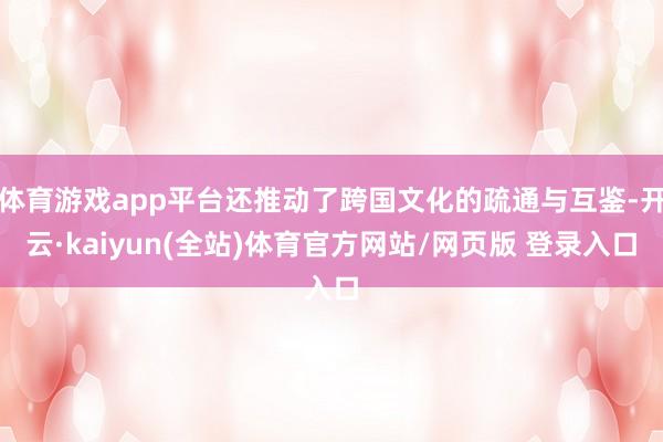 体育游戏app平台还推动了跨国文化的疏通与互鉴-开云·kaiyun(全站)体育官方网站/网页版 登录入口