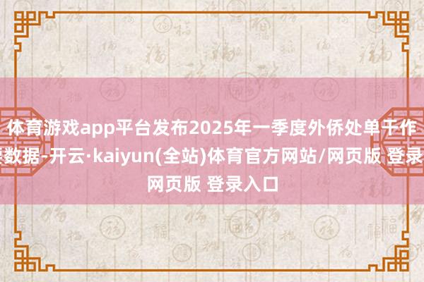 体育游戏app平台发布2025年一季度外侨处单干作东要数据-开云·kaiyun(全站)体育官方网站/网页版 登录入口
