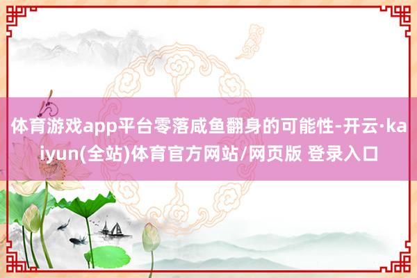 体育游戏app平台零落咸鱼翻身的可能性-开云·kaiyun(全站)体育官方网站/网页版 登录入口