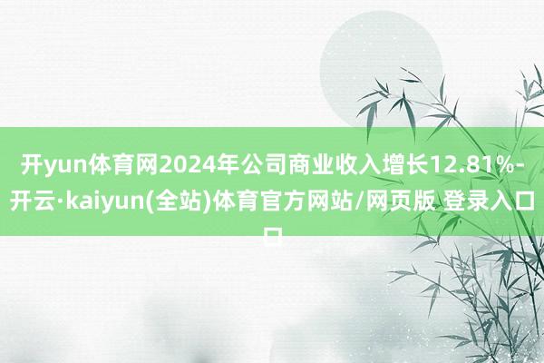 开yun体育网2024年公司商业收入增长12.81%-开云·kaiyun(全站)体育官方网站/网页版 登录入口