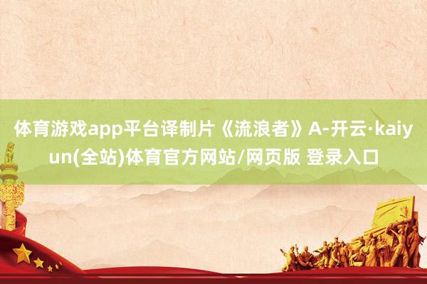 体育游戏app平台译制片《流浪者》A-开云·kaiyun(全站)体育官方网站/网页版 登录入口