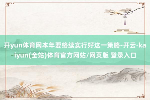 开yun体育网本年要络续实行好这一策略-开云·kaiyun(全站)体育官方网站/网页版 登录入口