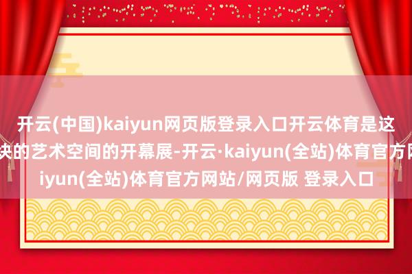 开云(中国)kaiyun网页版登录入口开云体育是这个位于上海新寰宇板块的艺术空间的开幕展-开云·kaiyun(全站)体育官方网站/网页版 登录入口