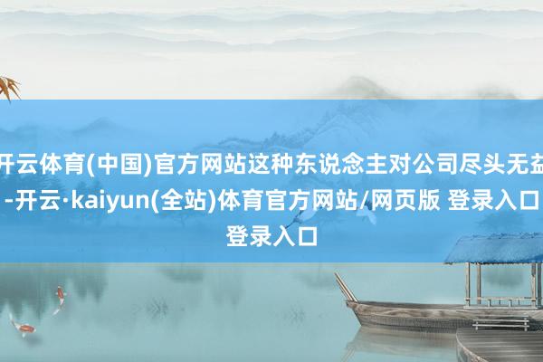 开云体育(中国)官方网站这种东说念主对公司尽头无益-开云·kaiyun(全站)体育官方网站/网页版 登录入口