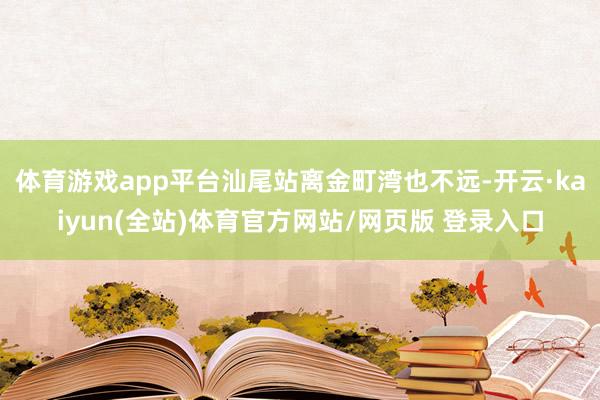 体育游戏app平台汕尾站离金町湾也不远-开云·kaiyun(全站)体育官方网站/网页版 登录入口